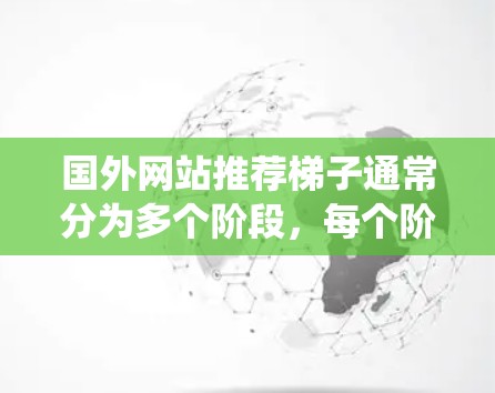 国外网站推荐梯子通常分为多个阶段，每个阶段对应不同的目标和资源需求。以下是一个推荐的梯度，帮助您系统地优化和推广您的网站