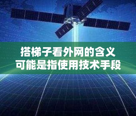 搭梯子看外网的含义可能是指使用技术手段访问外部网站或网页。以下是逐步的解释和建议