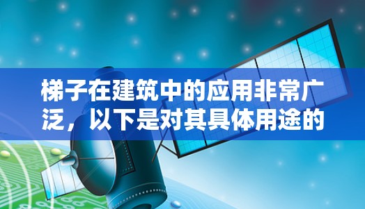梯子在建筑中的应用非常广泛，以下是对其具体用途的详细解释