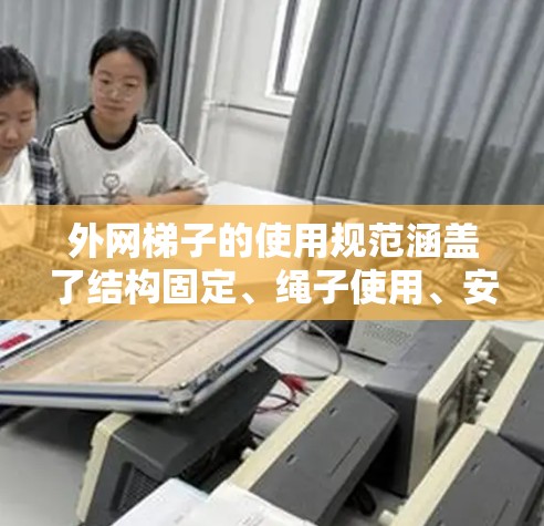 外网梯子的使用规范涵盖了结构固定、绳子使用、安装方式、接通和断线、维护保养以及安全注意事项等多个方面。以下是对这些规范的详细说明