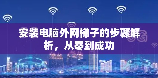 安装电脑外网梯子的步骤解析，从零到成功
