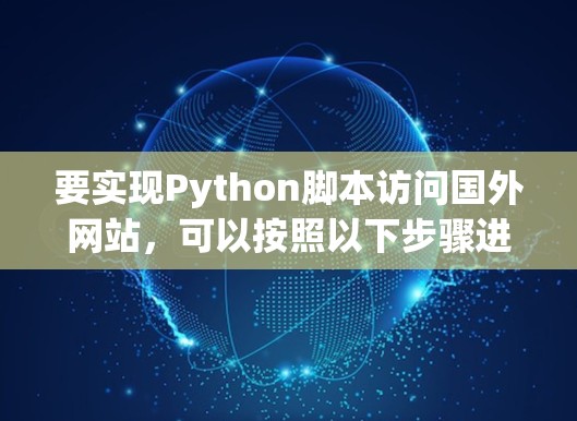 要实现Python脚本访问国外网站，可以按照以下步骤进行
