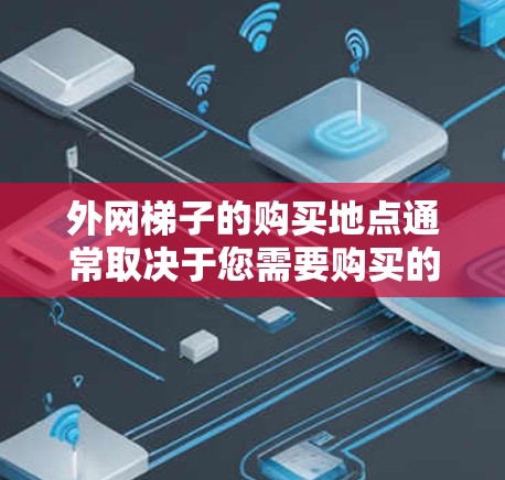 外网梯子的购买地点通常取决于您需要购买的类型以及需要安装服务。以下是一些常见的购买地点和价格范围