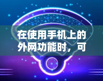 在使用手机上的外网功能时，可以按照以下步骤操作