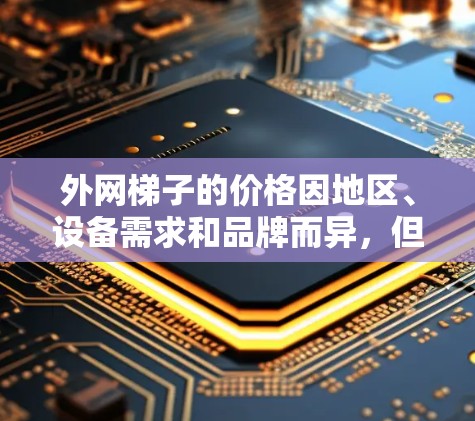 外网梯子的价格因地区、设备需求和品牌而异，但一般来说，外网梯子的价格在几百到一千元不等。以下是一些常见的价格范围和购买建议