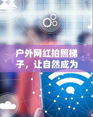 户外网红拍照梯子，让自然成为你的灵感来源