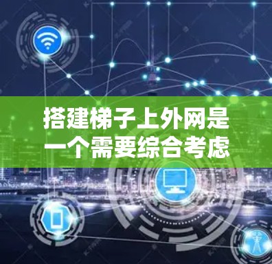 搭建梯子上外网是一个需要综合考虑多个因素的工程问题，以下是详细的步骤说明