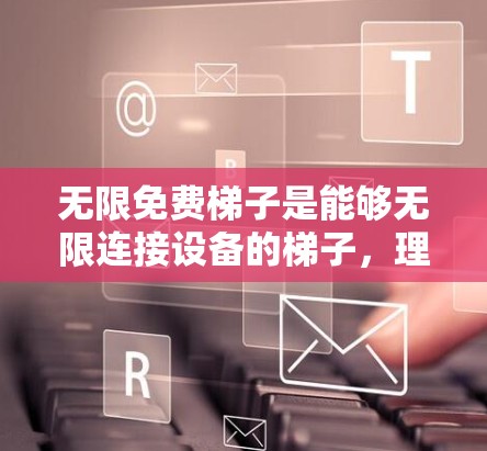 无限免费梯子是能够无限连接设备的梯子，理论上具有无限的连接能力，但实际应用中存在一些技术挑战。以下是关于如何实现无限免费梯子的关键点和解决方案