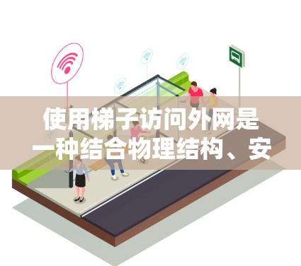 使用梯子访问外网是一种结合物理结构、安全知识和工具使用的方法，具体步骤如下