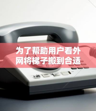 为了帮助用户看外网将梯子搬到合适的位置，以下是一个清晰的步骤指南
