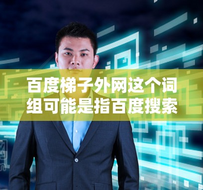 百度梯子外网这个词组可能是指百度搜索结果的某种结构或布局，或者是百度的某个外部服务或平台。如果你需要了解关于百度的搜索结果布局，或者如何访问百度的某些功能，可以告诉我更多细节，我会尽力帮助你