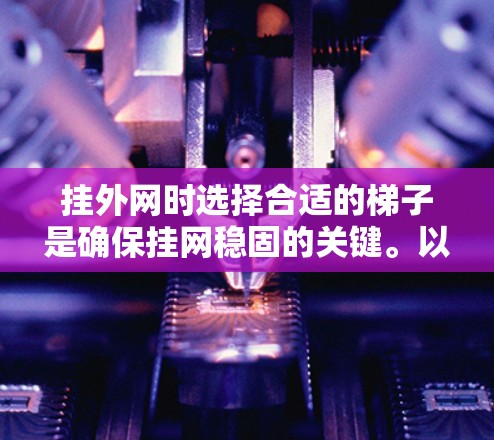 挂外网时选择合适的梯子是确保挂网稳固的关键。以下是详细的步骤和注意事项