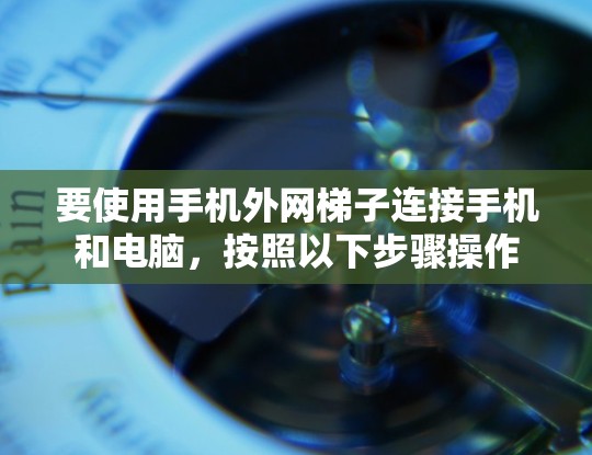 要使用手机外网梯子连接手机和电脑，按照以下步骤操作