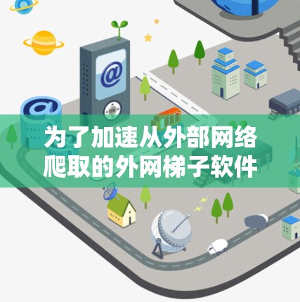 为了加速从外部网络爬取的外网梯子软件，以下是一些推荐的工具和方法，帮助您提升性能和用户体验