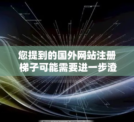 您提到的国外网站注册 梯子可能需要进一步澄清。以下是一些可能的解释和建议