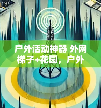 户外活动神器 外网梯子+花园，户外活动更轻松