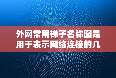 外网常用梯子名称图是用于表示网络连接的几何图形，通常包括外网和内网的连接方式。以下是对外网常用梯子名称图的详细分类和描述