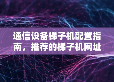 通信设备梯子机配置指南，推荐的梯子机网址和工具