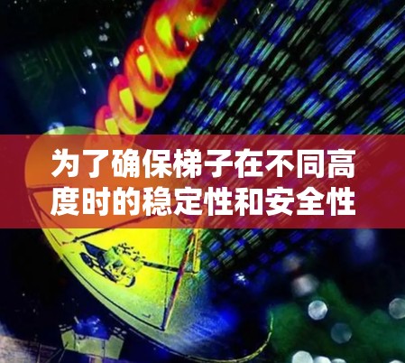 为了确保梯子在不同高度时的稳定性和安全性，以下是一些步骤和建议