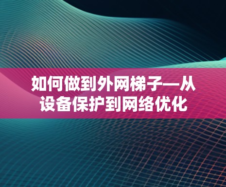如何做到外网梯子—从设备保护到网络优化