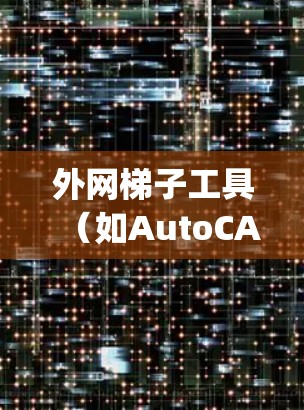 外网梯子工具（如AutoCAD、SketchUp）是用来创建外网梯子的三维建模软件。以下是详细的步骤指南，帮助你轻松上手