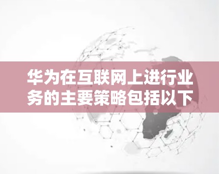 华为在互联网上进行业务的主要策略包括以下几个方面