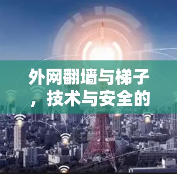 外网翻墙与梯子，技术与安全的双刃剑