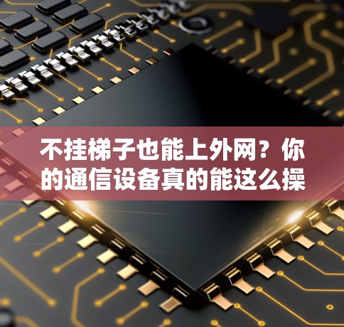不挂梯子也能上外网？你的通信设备真的能这么操作吗？
