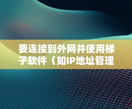 要连接到外网并使用梯子软件（如IP地址管理、DNS设置等）可以按照以下步骤操作