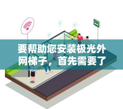 要帮助您安装极光外网梯子，首先需要了解以下信息