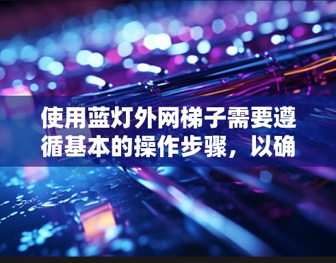 使用蓝灯外网梯子需要遵循基本的操作步骤，以确保安全和正确使用。以下是详细的步骤指南