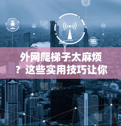 外网爬梯子太麻烦？这些实用技巧让你轻松掌握