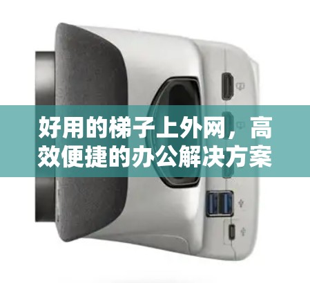 好用的梯子上外网，高效便捷的办公解决方案
