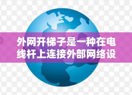 外网开梯子是一种在电线杆上连接外部网络设备的方法，通过安全连接电线杆和外部网络设备，从而实现网络的高效连接。以下是基于此方法的详细步骤和注意事项