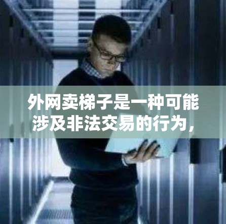外网卖梯子是一种可能涉及非法交易的行为，具有以下几点需要注意