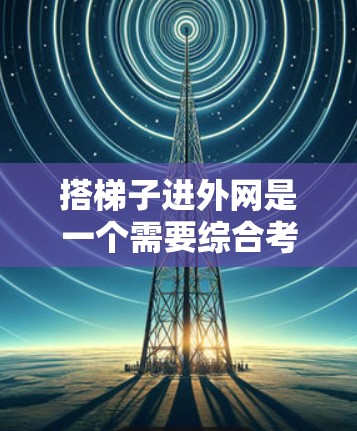 搭梯子进外网是一个需要综合考虑物理、工程和安全因素的步骤。以下是一个清晰的指南，帮助您顺利进行