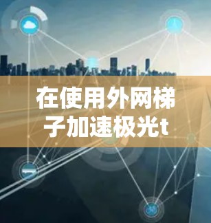 在使用外网梯子加速极光tv时，可能遇到的问题通常与网络带宽、服务器状态、带宽分配以及网络稳定性有关。以下是一些常见的问题和解决方案