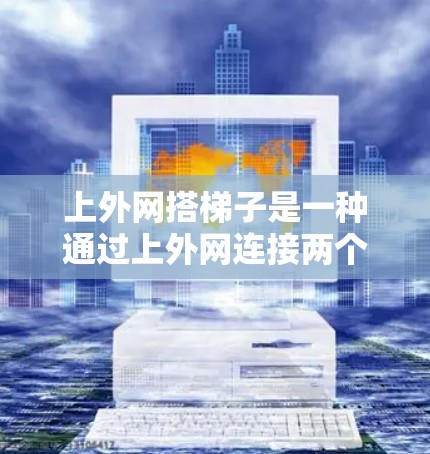 上外网搭梯子是一种通过上外网连接两个服务器的技术，通常用于服务器间通信或保护服务器的安全。以下是一个清晰的步骤指南，帮助您上外网搭梯子
