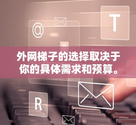 外网梯子的选择取决于你的具体需求和预算。以下是一些综合考虑的因素，帮助你选择适合你的外网梯子