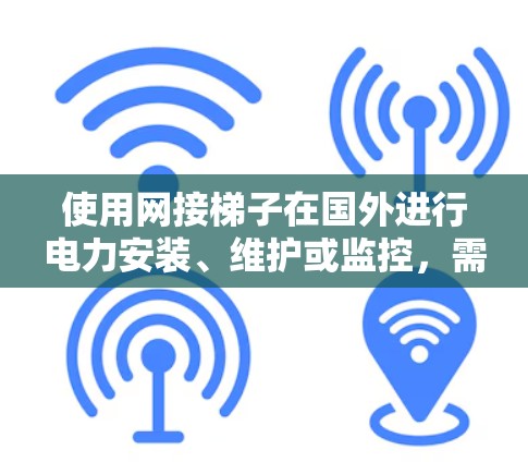 使用网接梯子在国外进行电力安装、维护或监控，需要专业人员或有经验的人员来操作，因为这些设备通常需要在恶劣的环境中使用。以下是一些建议，帮助您更好地理解和使用网接梯子