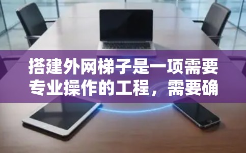 搭建外网梯子是一项需要专业操作的工程，需要确保所有尺寸和连接正确才能保证梯子的安全和稳定运行。以下是一个详细的外网梯子搭建教程，包括步骤和实际应用示例