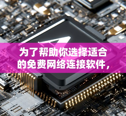 为了帮助你选择适合的免费网络连接软件，以下是一些推荐，每个工具都有其适用场景和特点