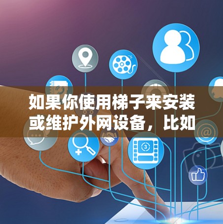 如果你使用梯子来安装或维护外网设备，比如路由器或防火墙，可能是因为梯子是固定或移动的工具，帮助将设备安装到墙面上或固定在某个位置。以下是一些可能的情况和解决方案