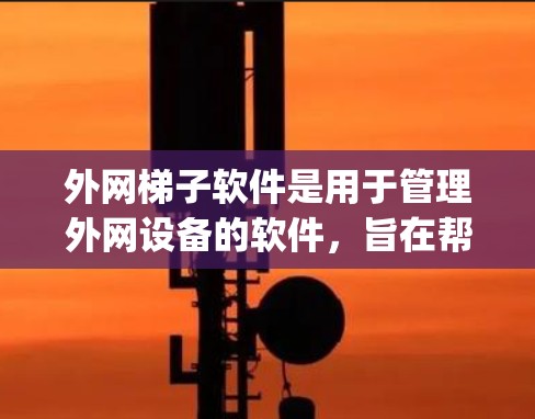 外网梯子软件是用于管理外网设备的软件，旨在帮助管理员配置和监控网络设备，如路由器、交换机和防火墙。以下是 compiled 的外网梯子软件列表，按用途分类清晰