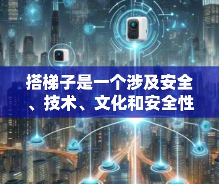 搭梯子是一个涉及安全、技术、文化和安全性的概念，具体含义取决于上下文。以下是对搭梯子的几种解释