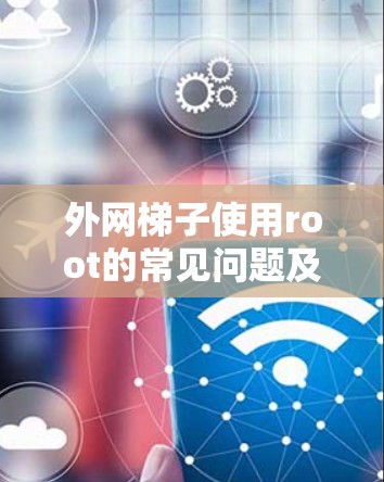 外网梯子使用root的常见问题及解决方案