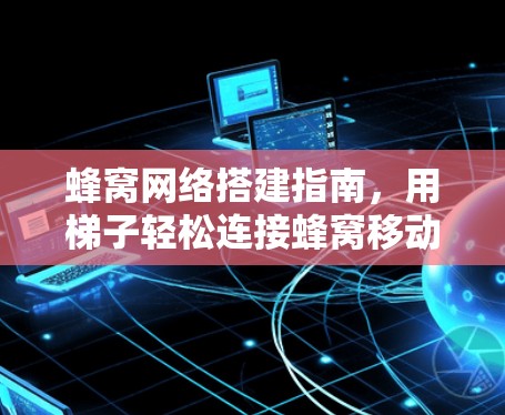 蜂窝网络搭建指南，用梯子轻松连接蜂窝移动
