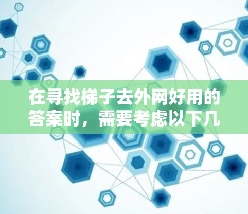 在寻找梯子去外网好用的答案时，需要考虑以下几个关键因素