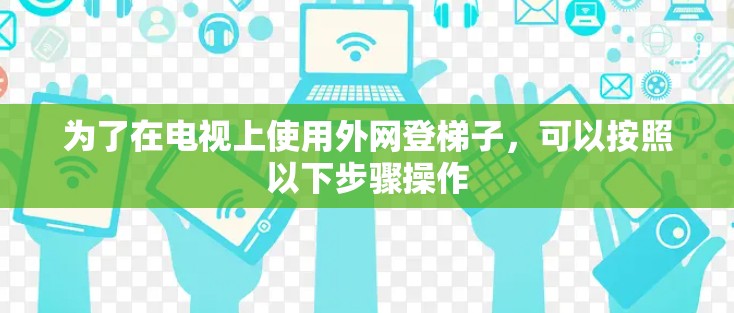 为了在电视上使用外网登梯子，可以按照以下步骤操作