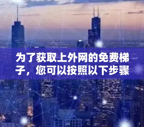 为了获取上外网的免费梯子，您可以按照以下步骤操作